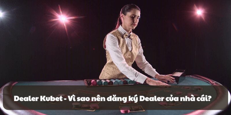 Dealer Kubet - Vì sao nên đăng ký Dealer của nhà cái?