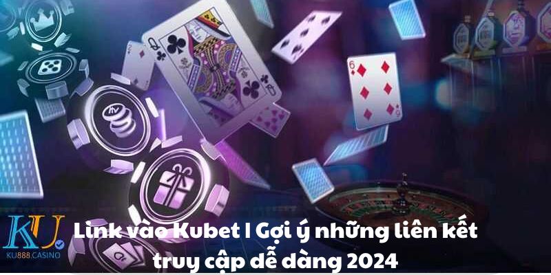 Link vào Kubet | Gợi ý những liên kết truy cập dễ dàng 2024